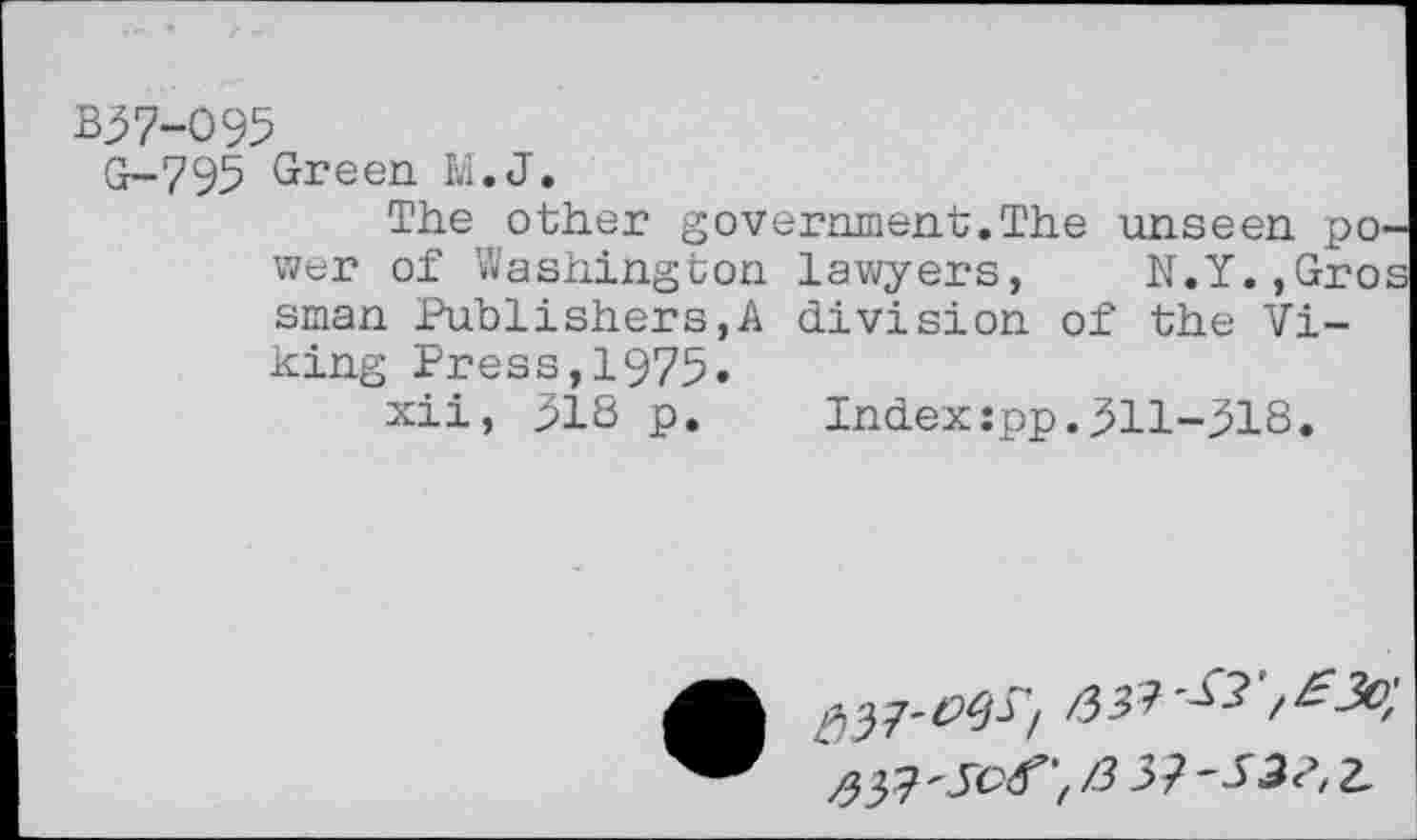 ﻿B37-095
G-795 Green. M.J.
The other government.The unseen power of Washington lawyers, N.Y.,Gros sman Publishers,A division of the Viking Press,1975.
xii, 318 p.	Index:pp.311-318.
& $7 "•!<3?, 2-